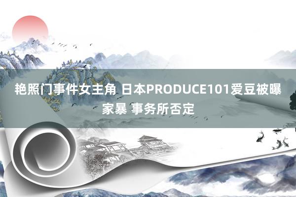 艳照门事件女主角 日本PRODUCE101爱豆被曝家暴 事务所否定