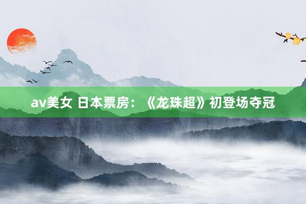 av美女 日本票房：《龙珠超》初登场夺冠