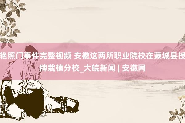 艳照门事件完整视频 安徽这两所职业院校在蒙城县授牌栽植分校_大皖新闻 | 安徽网