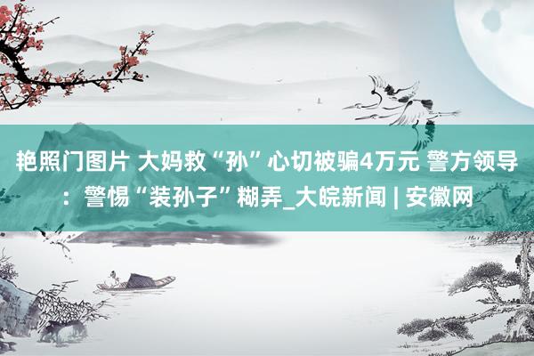艳照门图片 大妈救“孙”心切被骗4万元 警方领导：警惕“装孙子”糊弄_大皖新闻 | 安徽网