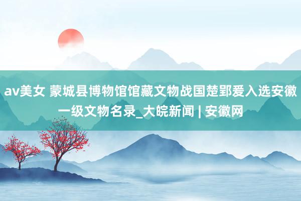 av美女 蒙城县博物馆馆藏文物战国楚郢爰入选安徽一级文物名录_大皖新闻 | 安徽网