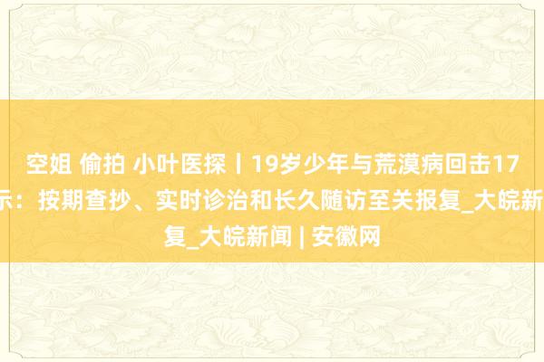 空姐 偷拍 小叶医探丨19岁少年与荒漠病回击17年 众人指示：按期查抄、实时诊治和长久随访至关报复_大皖新闻 | 安徽网