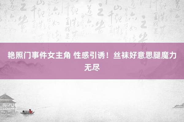 艳照门事件女主角 性感引诱！丝袜好意思腿魔力无尽