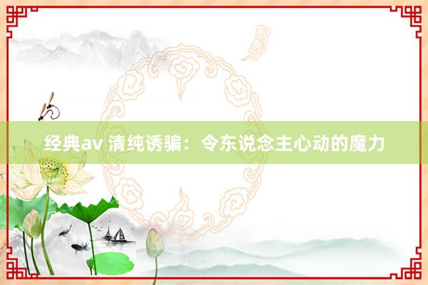 经典av 清纯诱骗：令东说念主心动的魔力