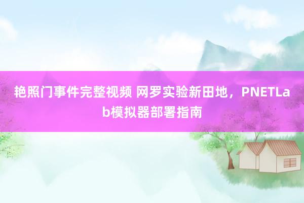 艳照门事件完整视频 网罗实验新田地，PNETLab模拟器部署指南
