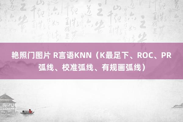 艳照门图片 R言语KNN（K最足下、ROC、PR弧线、校准弧线、有规画弧线）