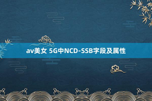 av美女 5G中NCD-SSB字段及属性