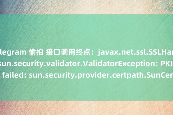 telegram 偷拍 接口调用终点：javax.net.ssl.SSLHandshakeException: sun.security.validator.ValidatorException: PKIX path building failed: sun.security.provider.certpath.SunCertPathBuilderException: unable to find