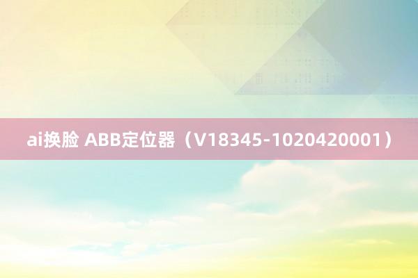 ai换脸 ABB定位器（V18345-1020420001）