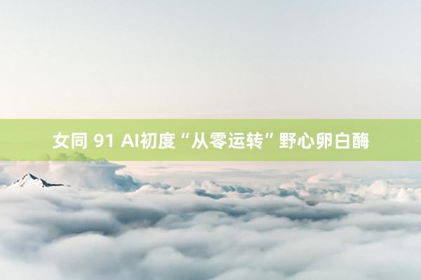 女同 91 AI初度“从零运转”野心卵白酶
