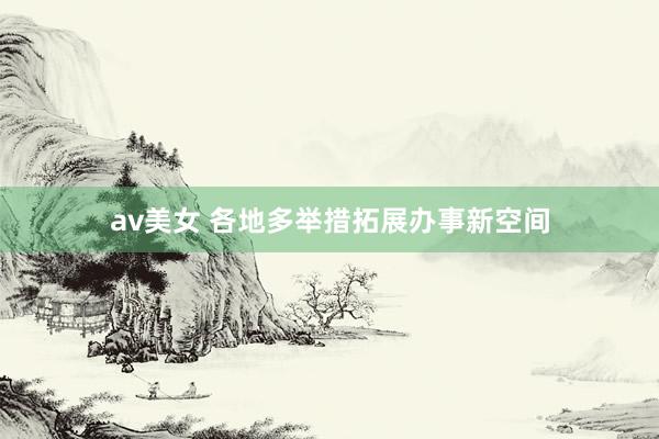 av美女 各地多举措拓展办事新空间