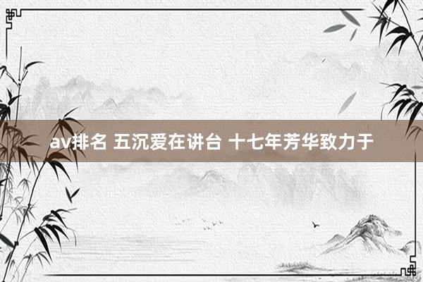 av排名 五沉爱在讲台 十七年芳华致力于