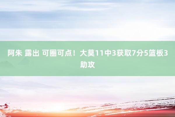 阿朱 露出 可圈可点！大莫11中3获取7分5篮板3助攻