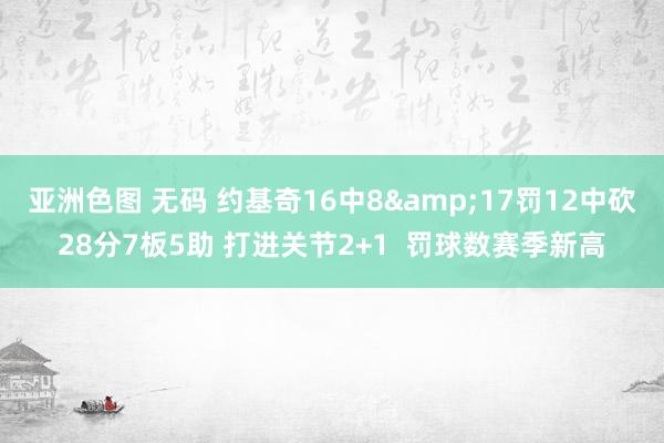亚洲色图 无码 约基奇16中8&17罚12中砍28分7板5助 打进关节2+1  罚球数赛季新高