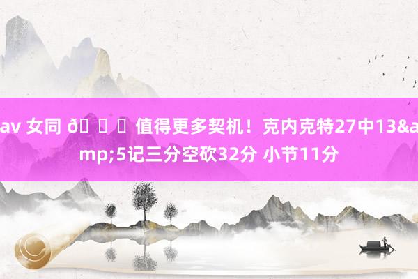 av 女同 👏值得更多契机！克内克特27中13&5记三分空砍32分 小节11分