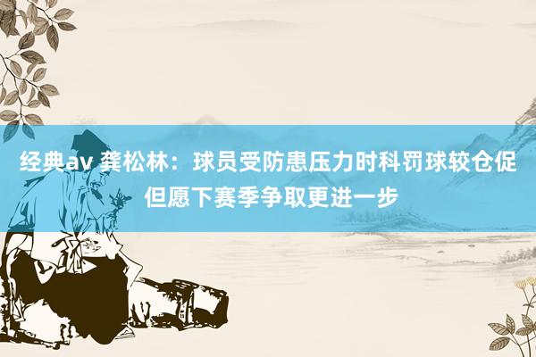 经典av 龚松林：球员受防患压力时科罚球较仓促 但愿下赛季争取更进一步