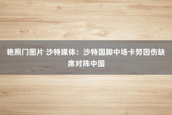 艳照门图片 沙特媒体：沙特国脚中场卡努因伤缺席对阵中国
