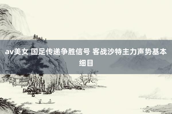 av美女 国足传递争胜信号 客战沙特主力声势基本细目