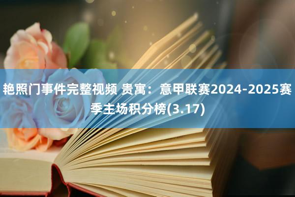 艳照门事件完整视频 贵寓：意甲联赛2024-2025赛季主场积分榜(3.17)