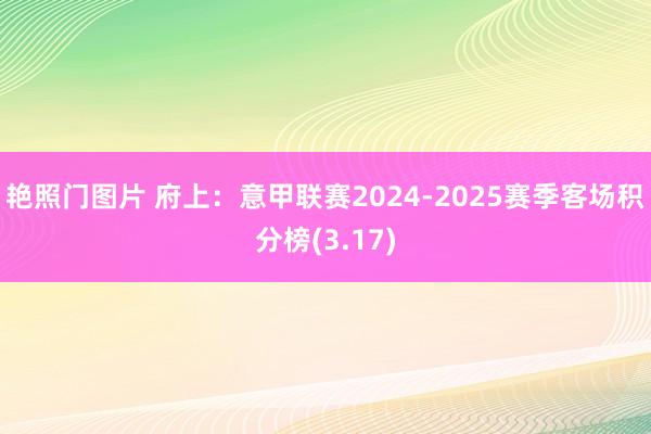 艳照门图片 府上：意甲联赛2024-2025赛季客场积分榜(3.17)