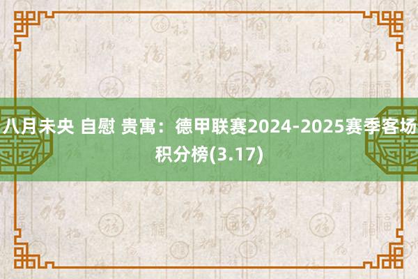 八月未央 自慰 贵寓：德甲联赛2024-2025赛季客场积分榜(3.17)