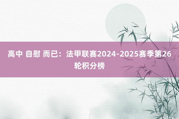 高中 自慰 而已：法甲联赛2024-2025赛季第26轮积分榜
