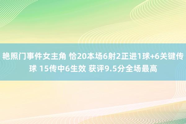 艳照门事件女主角 恰20本场6射2正进1球+6关键传球 15传中6生效 获评9.5分全场最高