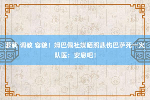 萝莉 调教 容貌！姆巴佩社媒晒照悲伤巴萨死一火队医：安息吧！