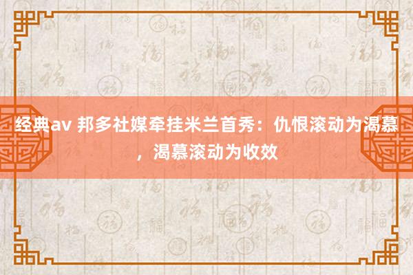 经典av 邦多社媒牵挂米兰首秀：仇恨滚动为渴慕，渴慕滚动为收效