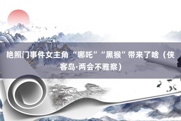 艳照门事件女主角 “哪吒”“黑猴”带来了啥（侠客岛·两会不雅察）