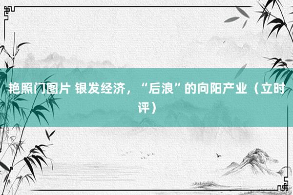 艳照门图片 银发经济，“后浪”的向阳产业（立时评）