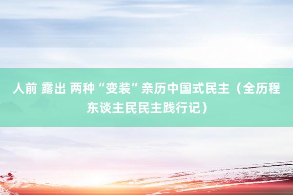 人前 露出 两种“变装”亲历中国式民主（全历程东谈主民民主践行记）