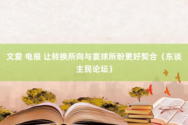 文爱 电报 让转换所向与寰球所盼更好契合（东谈主民论坛）