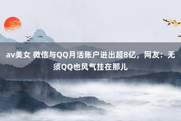av美女 微信与QQ月活账户进出超8亿，网友：无须QQ也风气挂在那儿