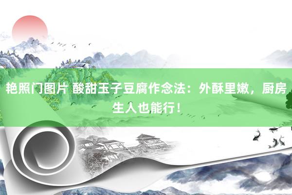 艳照门图片 酸甜玉子豆腐作念法：外酥里嫩，厨房生人也能行！