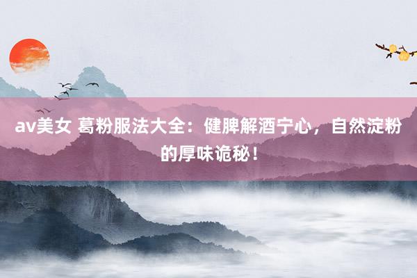 av美女 葛粉服法大全：健脾解酒宁心，自然淀粉的厚味诡秘！