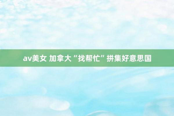 av美女 加拿大“找帮忙”拼集好意思国