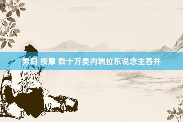 男同 按摩 数十万委内瑞拉东说念主吞并