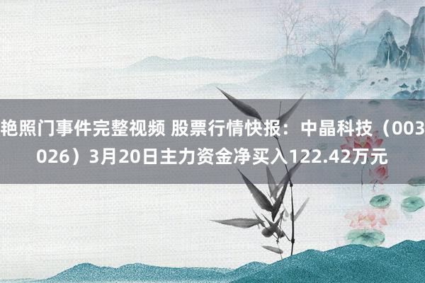 艳照门事件完整视频 股票行情快报：中晶科技（003026）3月20日主力资金净买入122.42万元