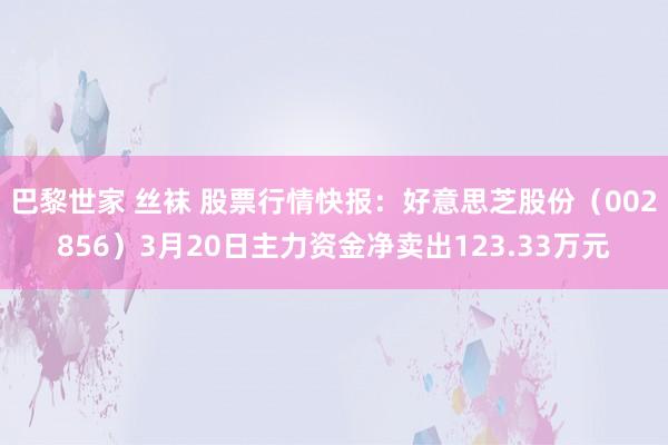 巴黎世家 丝袜 股票行情快报：好意思芝股份（002856）3月20日主力资金净卖出123.33万元