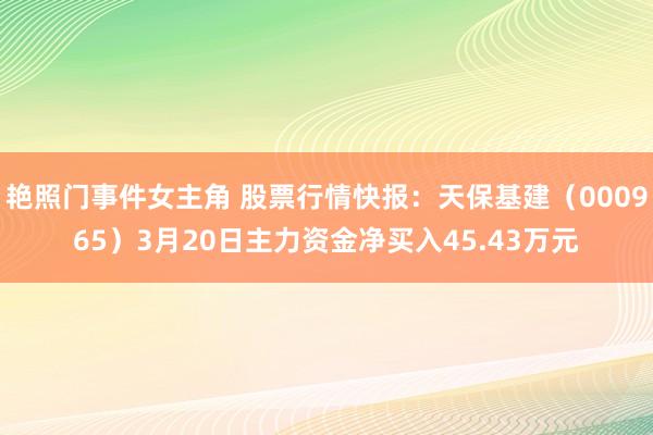 艳照门事件女主角 股票行情快报：天保基建（000965）3月20日主力资金净买入45.43万元