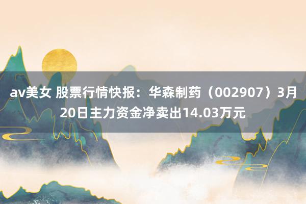 av美女 股票行情快报：华森制药（002907）3月20日主力资金净卖出14.03万元