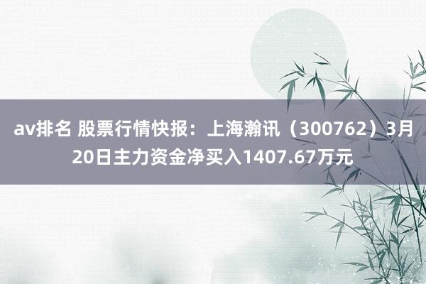 av排名 股票行情快报：上海瀚讯（300762）3月20日主力资金净买入1407.67万元