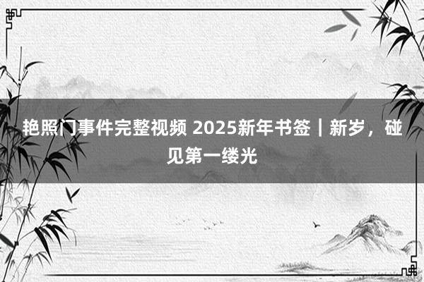 艳照门事件完整视频 2025新年书签｜新岁，碰见第一缕光