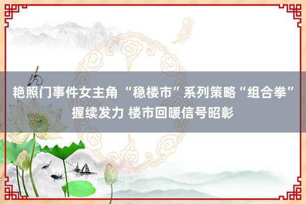 艳照门事件女主角 “稳楼市”系列策略“组合拳”握续发力 楼市回暖信号昭彰