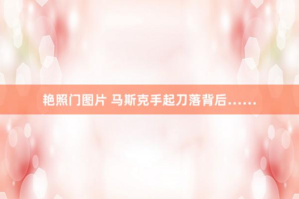 艳照门图片 马斯克手起刀落背后……
