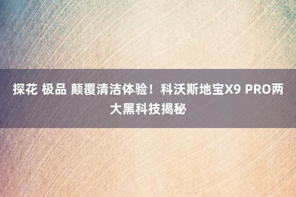 探花 极品 颠覆清洁体验！科沃斯地宝X9 PRO两大黑科技揭秘
