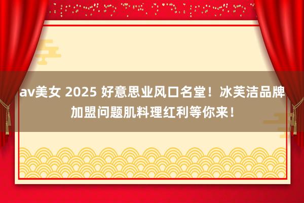 av美女 2025 好意思业风口名堂！冰芙洁品牌加盟问题肌料理红利等你来！
