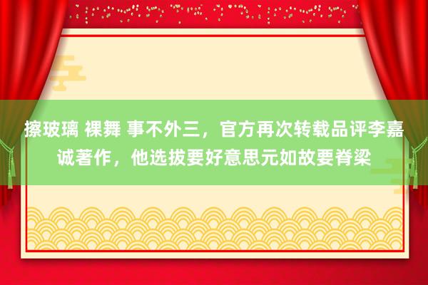 擦玻璃 裸舞 事不外三，官方再次转载品评李嘉诚著作，他选拔要好意思元如故要脊梁