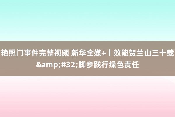 艳照门事件完整视频 新华全媒+丨效能贺兰山三十载&#32;脚步践行绿色责任